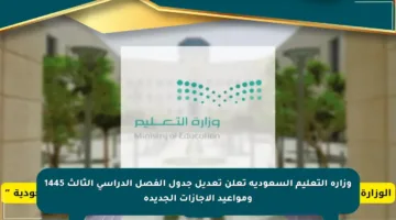 وزارة التعليم السعودية تعلن تعديل جدول الفصل الدراسي الثالث 1445 ومواعيد الإجازات الجديدة